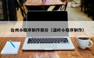 余姚台州小程序制作报价（温岭小程序制作）