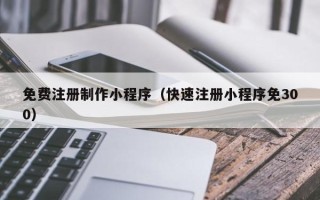 余姚免费注册制作小程序（快速注册小程序免300）