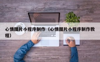 余姚心情图片小程序制作（心情图片小程序制作教程）