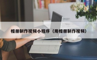 余姚相册制作视频小程序（用相册制作视频）