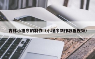 余姚吉林小程序的制作（小程序制作教程视频）
