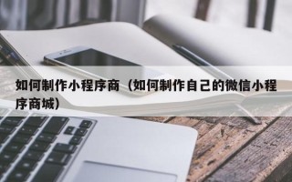 余姚如何制作小程序商（如何制作自己的微信小程序商城）