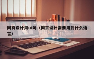 余姚网页设计用ui吗（网页设计需要用到什么语言）